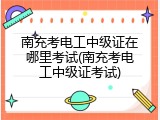 南充考电工中级证在哪里考试(南充考电工中级证考试)