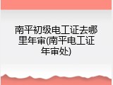 南平初级电工证去哪里年审(南平电工证年审处)