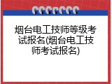 烟台电工技师等级考试报名(烟台电工技师考试报名)