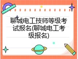 聊城电工技师等级考试报名(聊城电工考级报名)