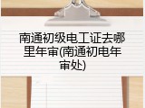 南通初级电工证去哪里年审(南通初电年审处)