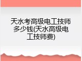 天水考高级电工技师多少钱(天水高级电工技师费)