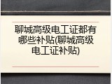 聊城高级电工证都有哪些补贴(聊城高级电工证补贴)