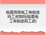 临夏高级电工有前途吗工资高吗(临夏电工有前途高工资)