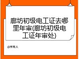 廊坊初级电工证去哪里年审(廊坊初级电工证年审处)