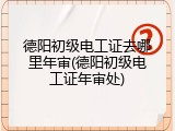 德阳初级电工证去哪里年审(德阳初级电工证年审处)