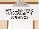 吉林电工技师等级考试报名(吉林电工技师考试报名)