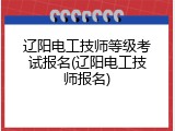 辽阳电工技师等级考试报名(辽阳电工技师报名)