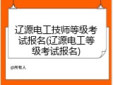 辽源电工技师等级考试报名(辽源电工等级考试报名)