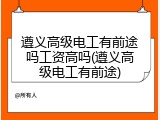 遵义高级电工有前途吗工资高吗(遵义高级电工有前途)