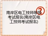 南岸区电工技师等级考试报名(南岸区电工技师考试报名)