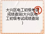 大兴区电工初级考试成绩查询(大兴区电工初级考试成绩查询)
