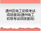 通州区电工初级考试成绩查询(通州电工初级考试成绩查询)