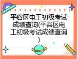 平谷区电工初级考试成绩查询(平谷区电工初级考试成绩查询)