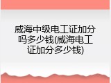 威海中级电工证加分吗多少钱(威海电工证加分多少钱)