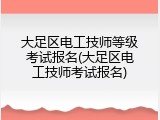 大足区电工技师等级考试报名(大足区电工技师考试报名)