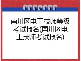 南川区电工技师等级考试报名(南川区电工技师考试报名)