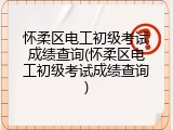 怀柔区电工初级考试成绩查询(怀柔区电工初级考试成绩查询)