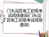 门头沟区电工初级考试成绩查询(门头沟区电工初级考试成绩查询)