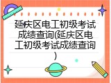 延庆区电工初级考试成绩查询(延庆区电工初级考试成绩查询)