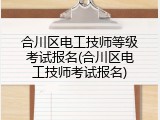 合川区电工技师等级考试报名(合川区电工技师考试报名)
