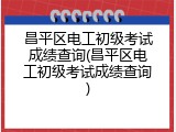 昌平区电工初级考试成绩查询(昌平区电工初级考试成绩查询)