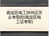嘉定区电工技师证怎么考取的(嘉定区电工证考取)