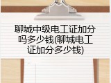 聊城中级电工证加分吗多少钱(聊城电工证加分多少钱)