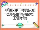 杨浦区电工技师证怎么考取的(杨浦区电工证考取)