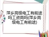 萍乡高级电工有前途吗工资高吗(萍乡高级电工有前途)