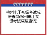柳州电工初级考试成绩查询(柳州电工初级考试成绩查询)