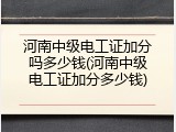 河南中级电工证加分吗多少钱(河南中级电工证加分多少钱)