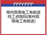 常州高级电工有前途吗工资高吗(常州高级电工有前途)