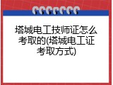 塔城电工技师证怎么考取的(塔城电工证考取方式)