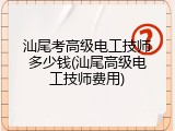 汕尾考高级电工技师多少钱(汕尾高级电工技师费用)