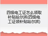四级电工证怎么领取补贴哈尔滨(四级电工证领补贴哈尔滨)