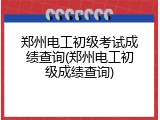 郑州电工初级考试成绩查询(郑州电工初级成绩查询)
