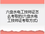 六盘水电工技师证怎么考取的(六盘水电工技师证考取方式)