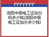 洛阳中级电工证加分吗多少钱(洛阳中级电工证加分多少钱)