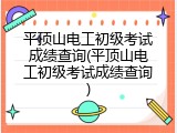 平顶山电工初级考试成绩查询(平顶山电工初级考试成绩查询)