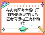 在大兴区考高级电工有补助吗现在(大兴区考高级电工有补助吗)