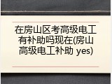 在房山区考高级电工有补助吗现在(房山高级电工补助 yes)