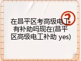 在昌平区考高级电工有补助吗现在(昌平区高级电工补助 yes)