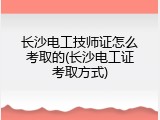 长沙电工技师证怎么考取的(长沙电工证考取方式)
