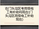 在门头沟区考高级电工有补助吗现在(门头沟区高级电工补助现在)