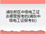 浦东新区中级电工证去哪里报考的(浦东中级电工证报考处)