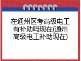 在通州区考高级电工有补助吗现在(通州高级电工补助现在)