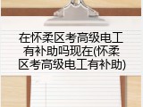 在怀柔区考高级电工有补助吗现在(怀柔区考高级电工有补助)