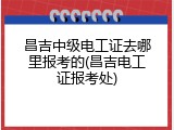 昌吉中级电工证去哪里报考的(昌吉电工证报考处)