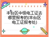 丰台区中级电工证去哪里报考的(丰台区电工证报考处)